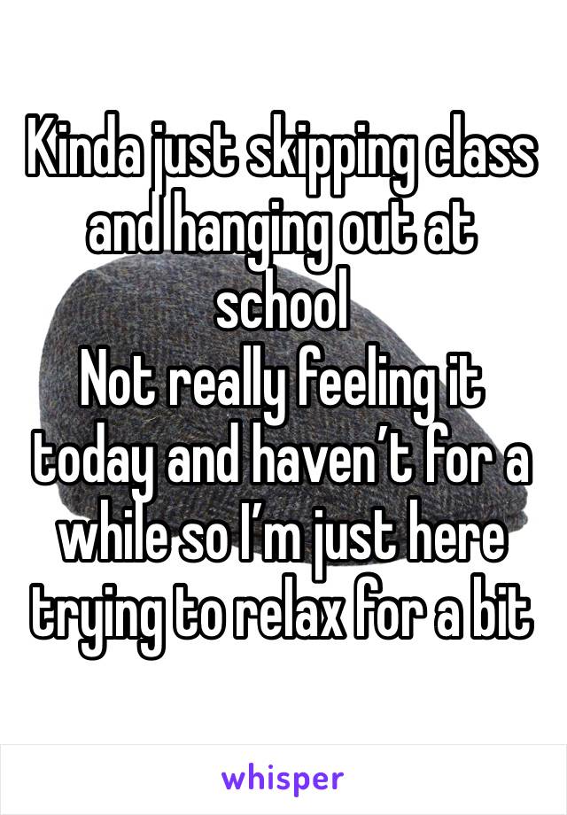 Kinda just skipping class and hanging out at school
Not really feeling it today and haven’t for a while so I’m just here trying to relax for a bit