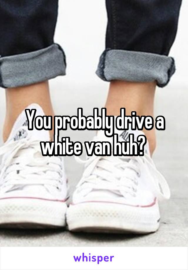 You probably drive a white van huh? 