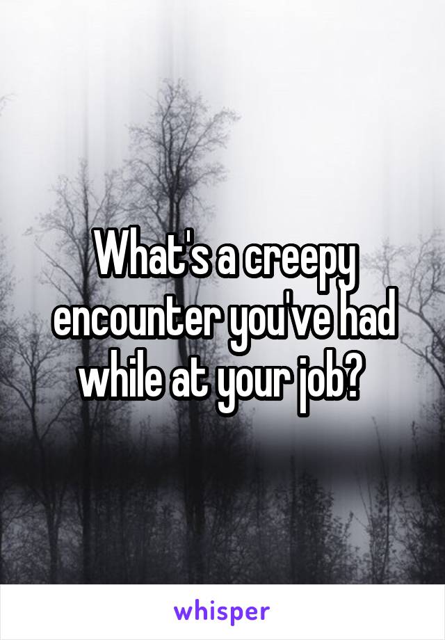 What's a creepy encounter you've had while at your job? 