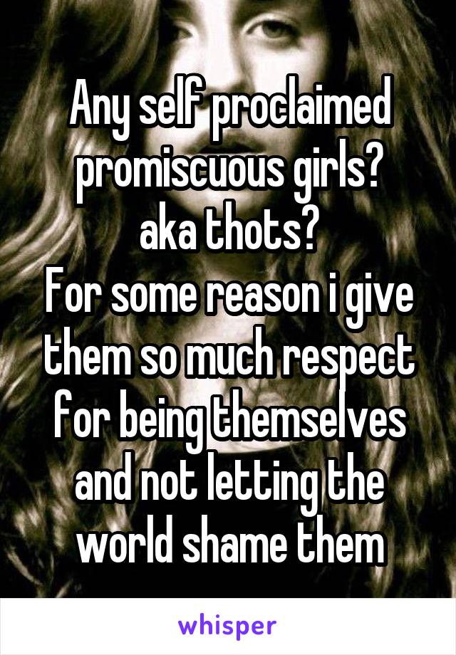 Any self proclaimed promiscuous girls?
aka thots?
For some reason i give them so much respect for being themselves and not letting the world shame them