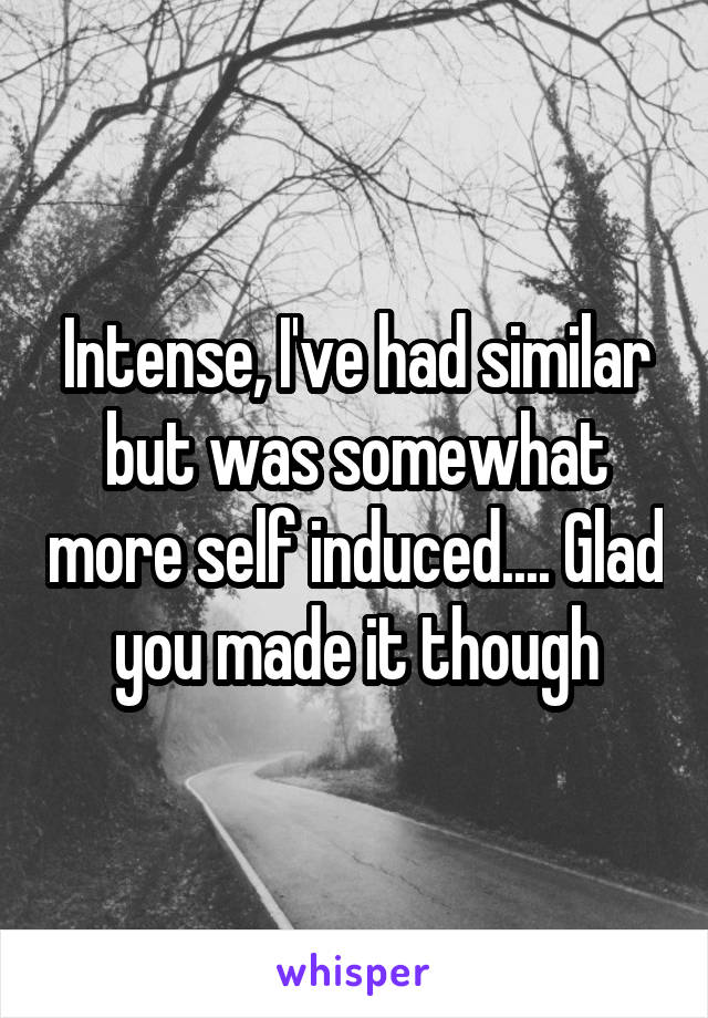 Intense, I've had similar but was somewhat more self induced.... Glad you made it though