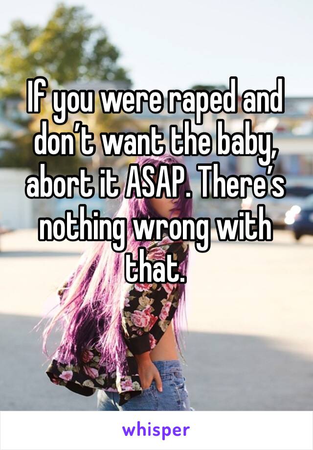 If you were raped and don’t want the baby, abort it ASAP. There’s nothing wrong with that. 