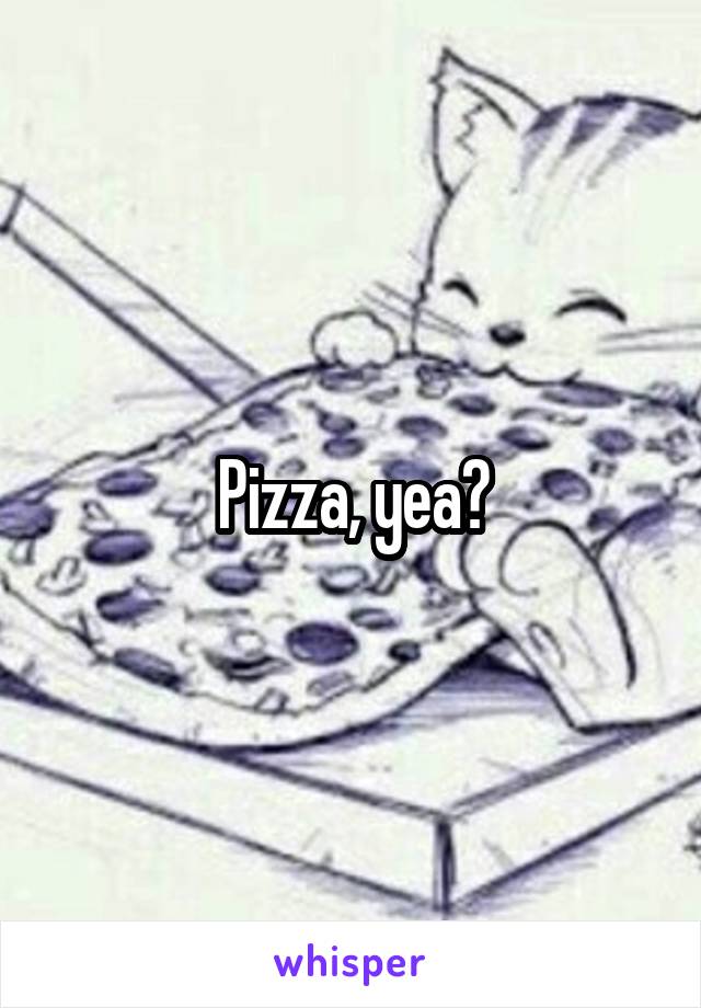 Pizza, yea?