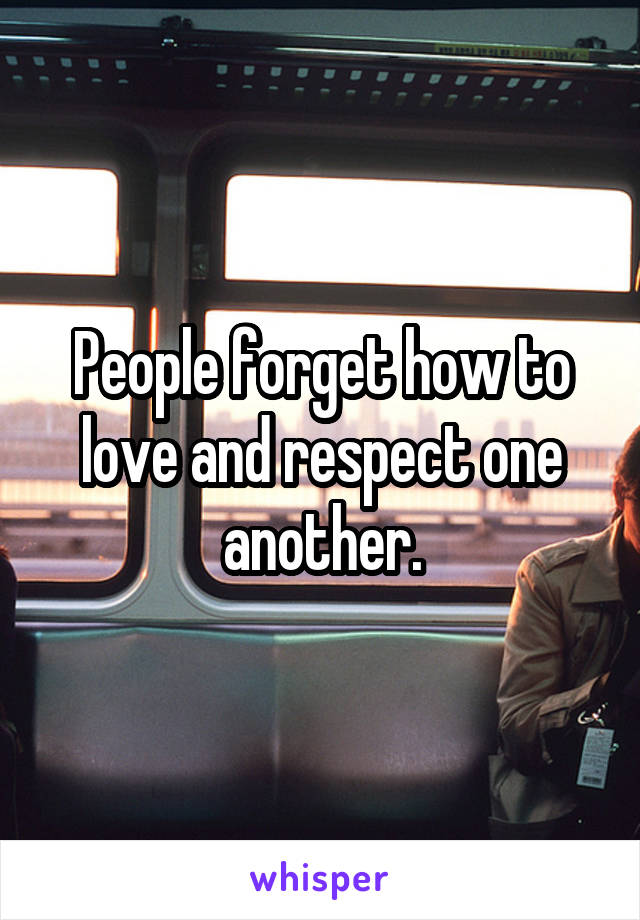 People forget how to love and respect one another.