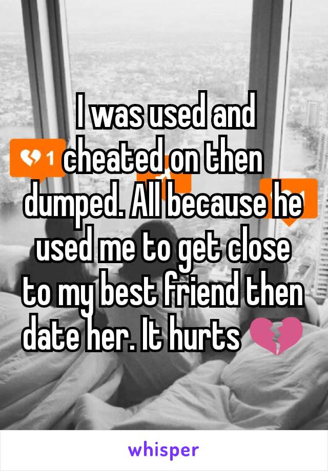  I was used and cheated on then dumped. All because he used me to get close to my best friend then date her. It hurts 💔