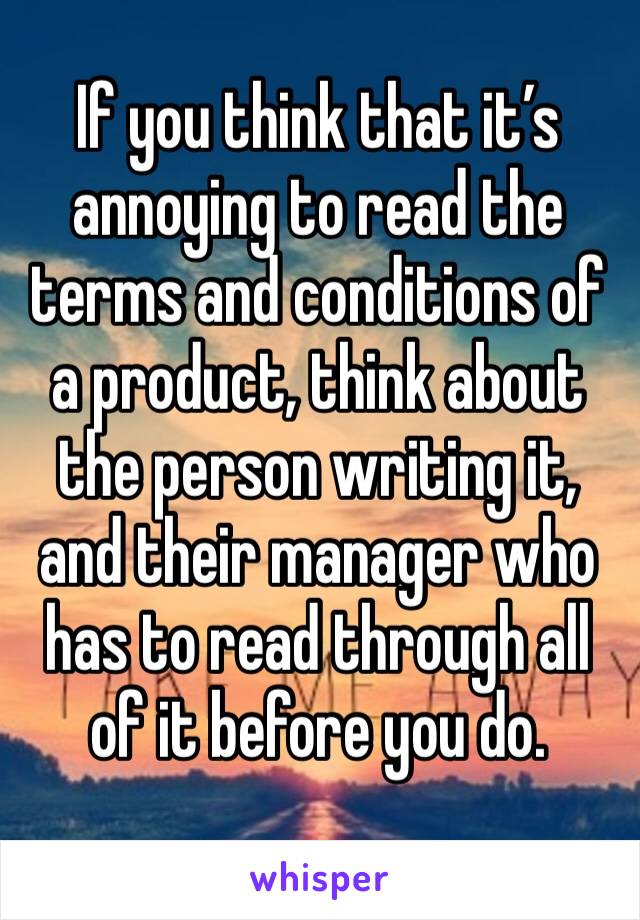 If you think that it’s annoying to read the terms and conditions of a product, think about the person writing it, and their manager who has to read through all of it before you do.