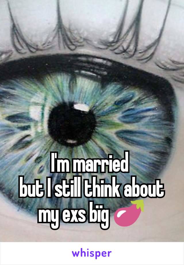 I'm married 
but I still think about my exs bïg 🍆