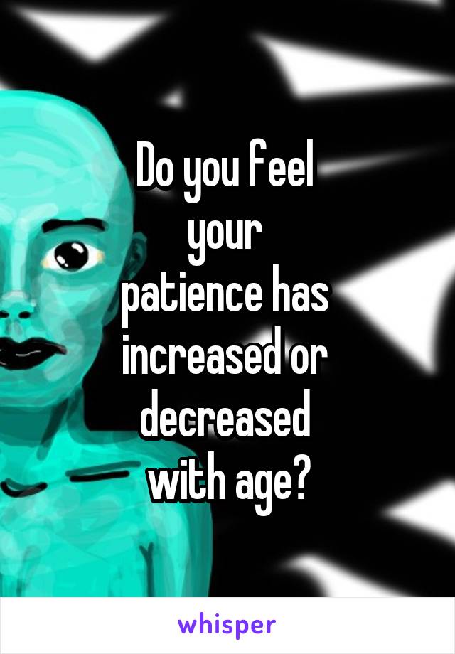 Do you feel 
your 
patience has 
increased or 
decreased 
with age?