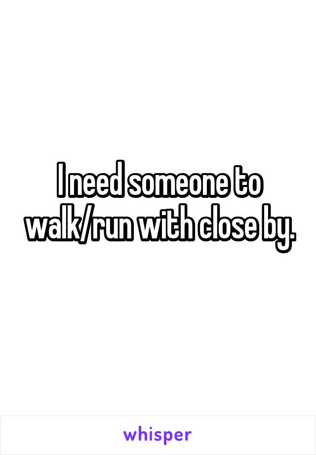 I need someone to walk/run with close by. 