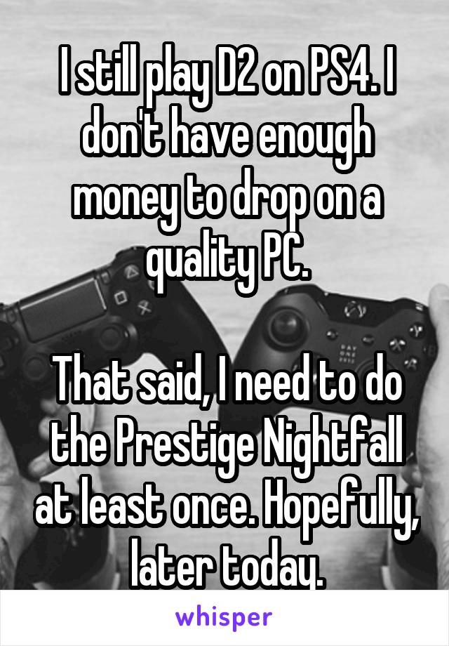 I still play D2 on PS4. I don't have enough money to drop on a quality PC.

That said, I need to do the Prestige Nightfall at least once. Hopefully, later today.