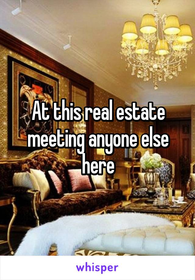 At this real estate meeting anyone else here