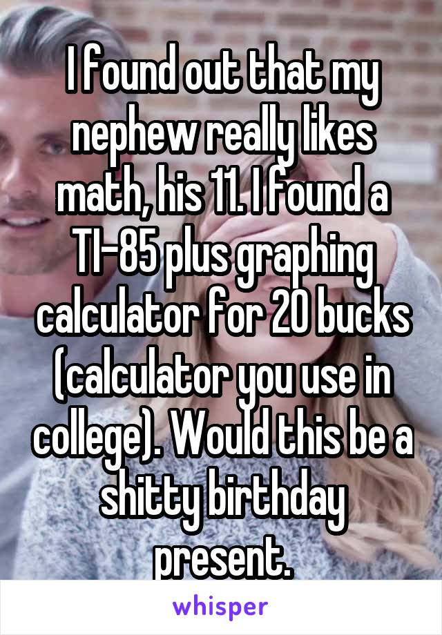 I found out that my nephew really likes math, his 11. I found a TI-85 plus graphing calculator for 20 bucks (calculator you use in college). Would this be a shitty birthday present.