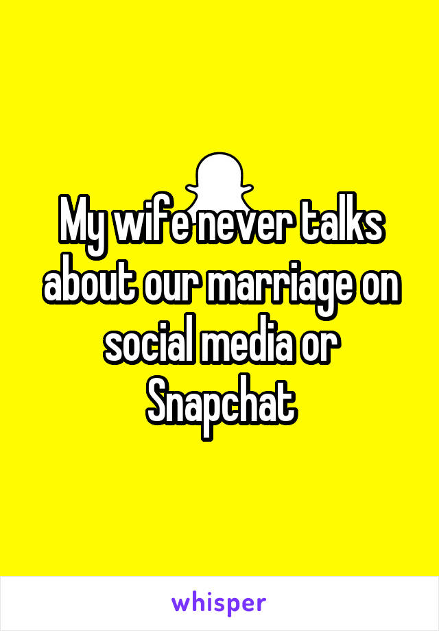 My wife never talks about our marriage on social media or Snapchat