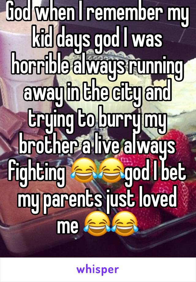 God when I remember my kid days god I was horrible always running away in the city and trying to burry my brother a live always fighting 😂😂god I bet my parents just loved me 😂😂