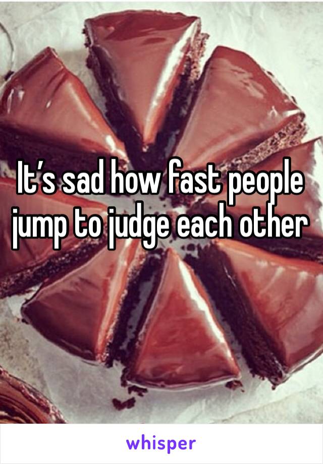 It’s sad how fast people jump to judge each other 