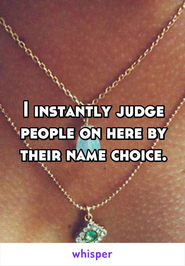 I instantly judge people on here by their name choice.