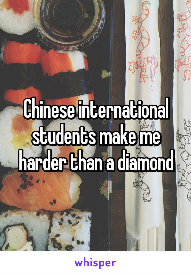 Chinese international students make me harder than a diamond