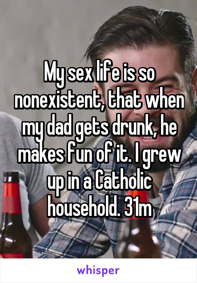 My sex life is so nonexistent, that when my dad gets drunk, he makes fun of it. I grew up in a Catholic household. 31m