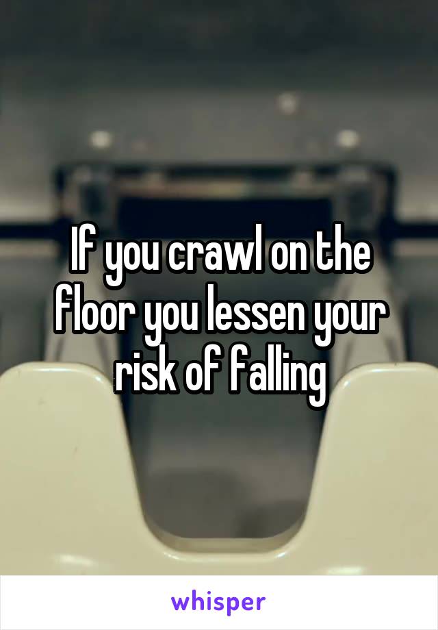 If you crawl on the floor you lessen your risk of falling