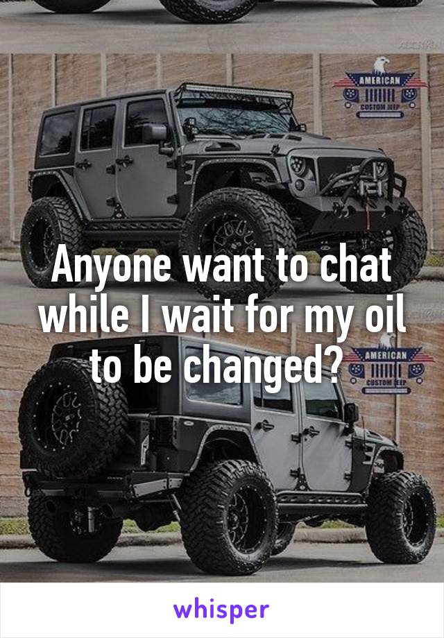 Anyone want to chat while I wait for my oil to be changed? 