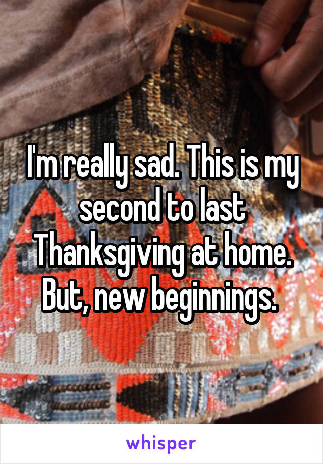 I'm really sad. This is my second to last Thanksgiving at home. But, new beginnings. 