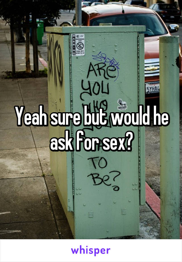 Yeah sure but would he ask for sex?