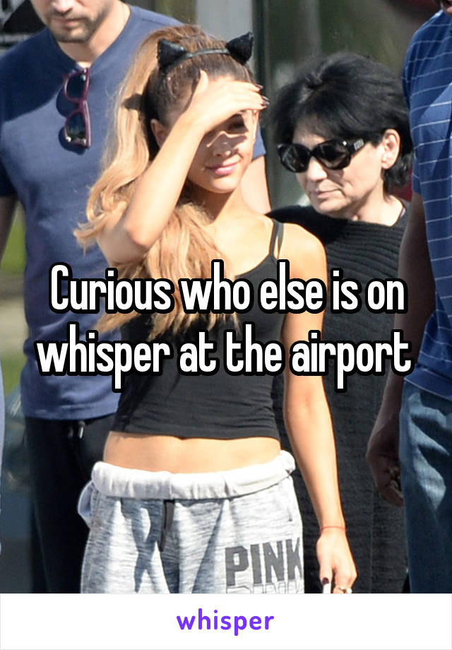 Curious who else is on whisper at the airport 