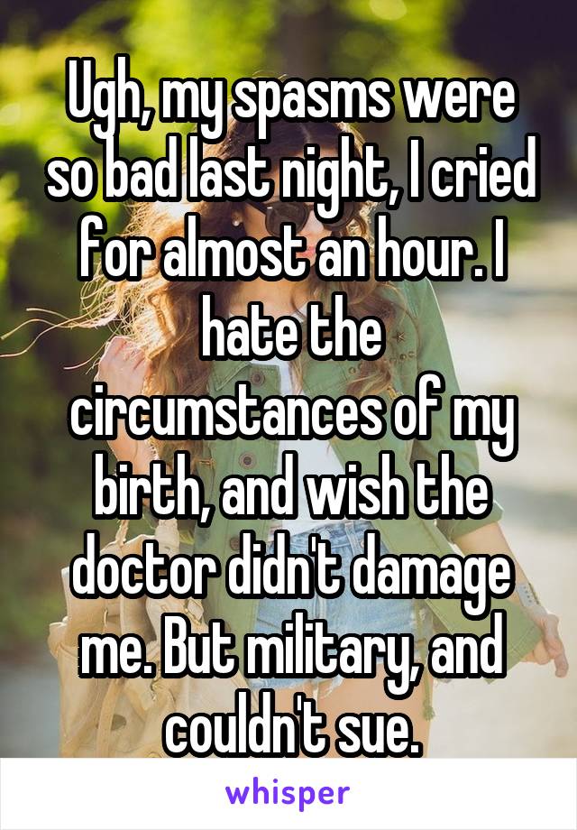 Ugh, my spasms were so bad last night, I cried for almost an hour. I hate the circumstances of my birth, and wish the doctor didn't damage me. But military, and couldn't sue.