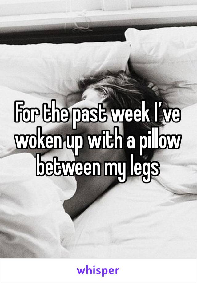 For the past week I’ve woken up with a pillow between my legs 