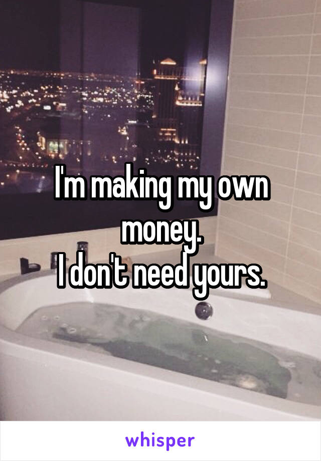 I'm making my own money.
I don't need yours.