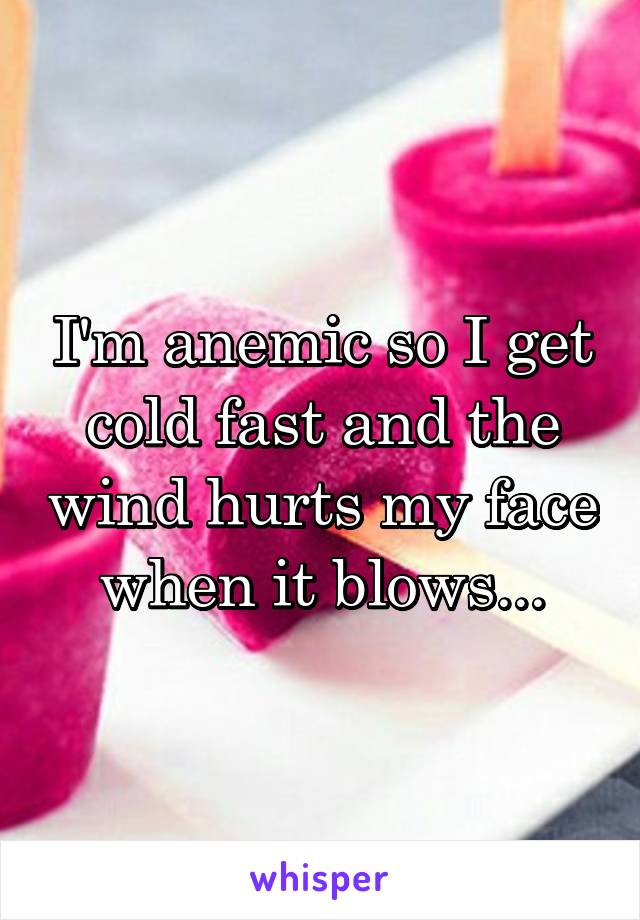 I'm anemic so I get cold fast and the wind hurts my face when it blows...