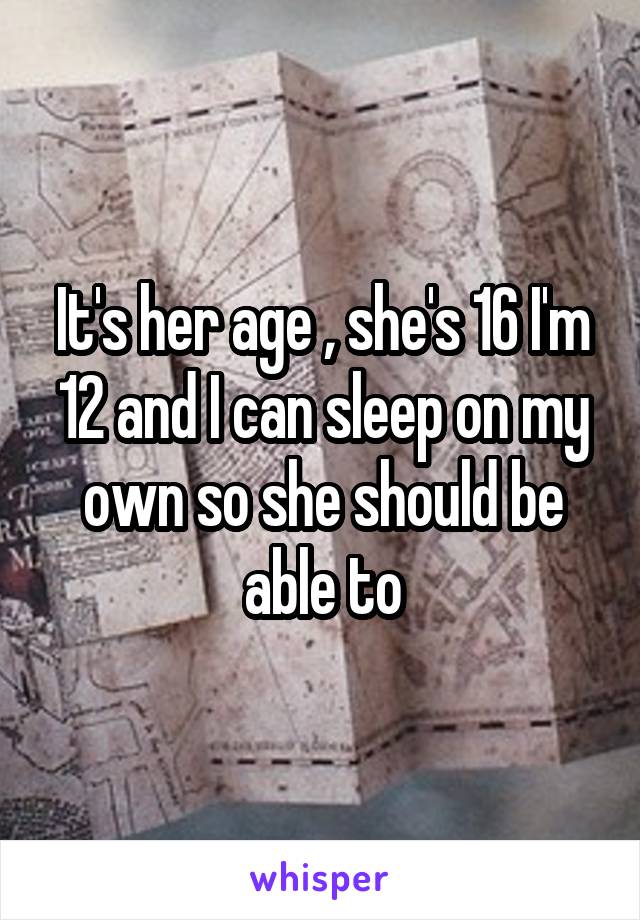 It's her age , she's 16 I'm 12 and I can sleep on my own so she should be able to