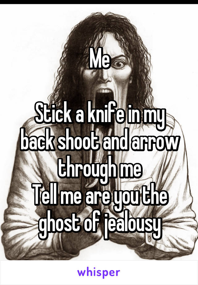 Me

Stick a knife in my back shoot and arrow through me
Tell me are you the ghost of jealousy