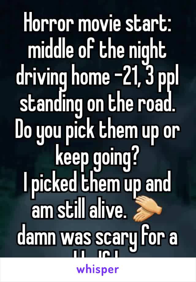 Horror movie start: middle of the night driving home -21, 3 ppl standing on the road. Do you pick them up or keep going?
I picked them up and am still alive. 👏 damn was scary for a good half hour.