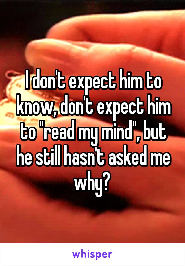 I don't expect him to know, don't expect him to "read my mind", but he still hasn't asked me why? 