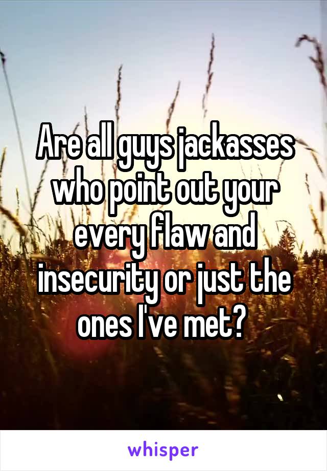 Are all guys jackasses who point out your every flaw and insecurity or just the ones I've met? 