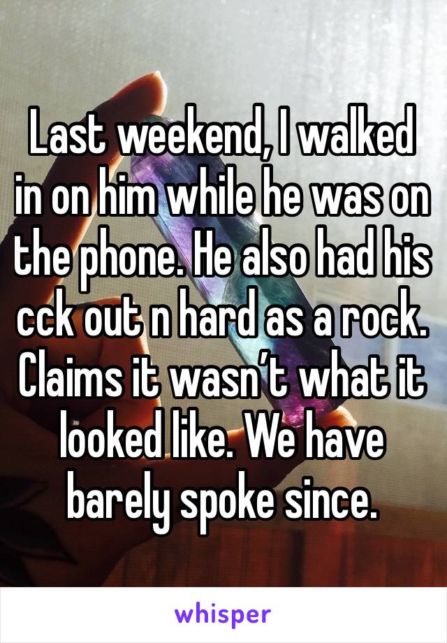 Last weekend, I walked in on him while he was on the phone. He also had his cck out n hard as a rock. Claims it wasn’t what it looked like. We have barely spoke since. 