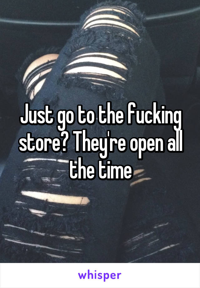 Just go to the fucking store? They're open all the time