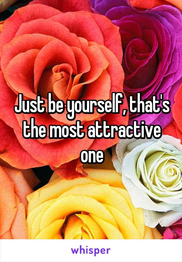 Just be yourself, that's the most attractive one