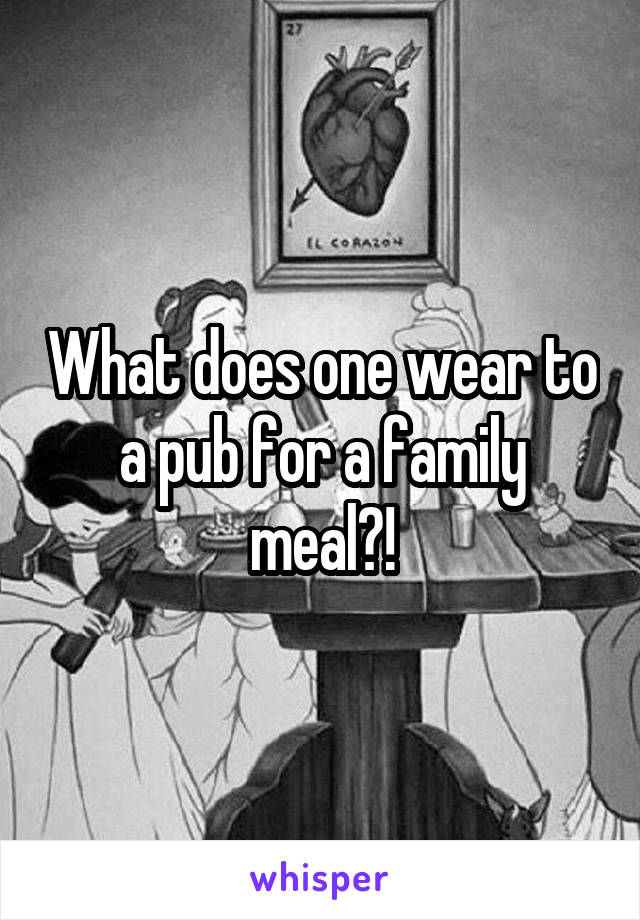 What does one wear to a pub for a family meal?!