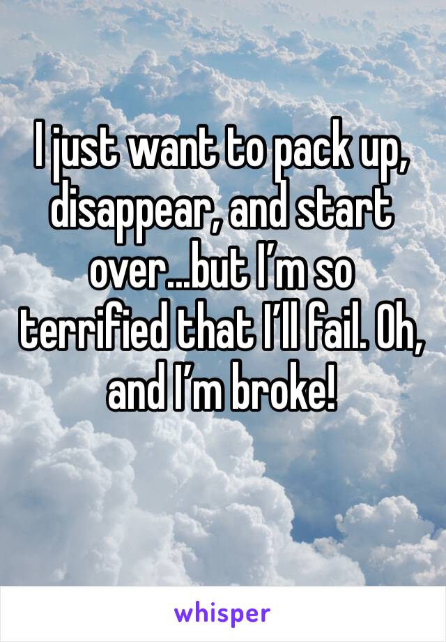 I just want to pack up, disappear, and start over...but I’m so terrified that I’ll fail. Oh, and I’m broke!