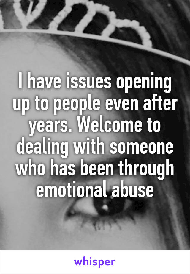 I have issues opening up to people even after years. Welcome to dealing with someone who has been through emotional abuse