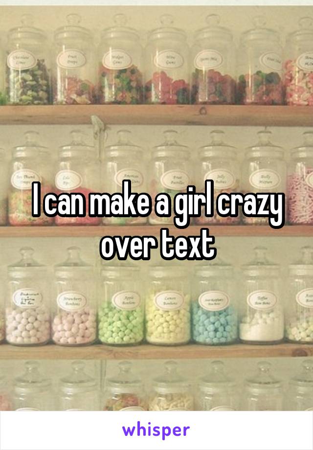 I can make a girl crazy over text