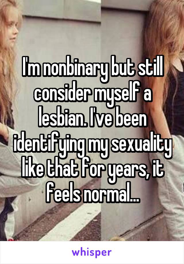 I'm nonbinary but still consider myself a lesbian. I've been identifying my sexuality like that for years, it feels normal...