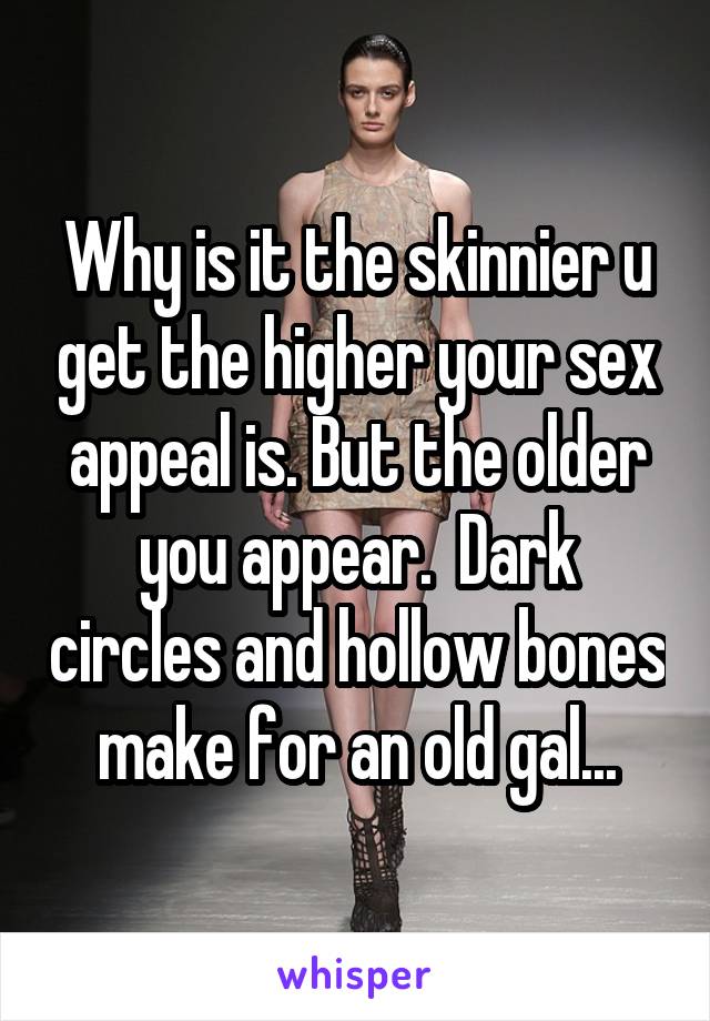 Why is it the skinnier u get the higher your sex appeal is. But the older you appear.  Dark circles and hollow bones make for an old gal...