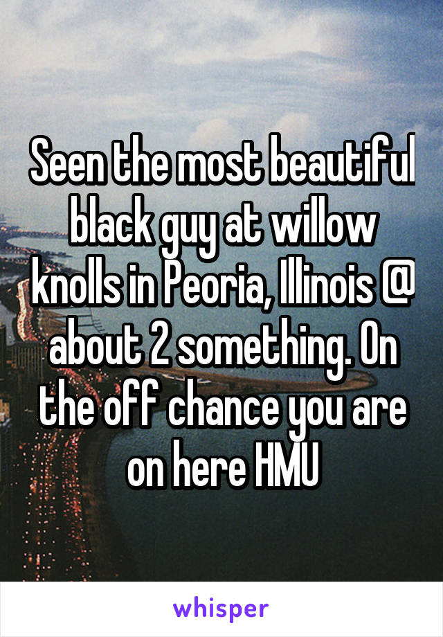 Seen the most beautiful black guy at willow knolls in Peoria, Illinois @ about 2 something. On the off chance you are on here HMU