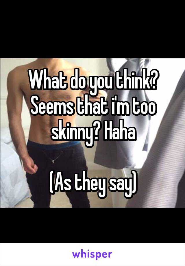 What do you think? Seems that i'm too skinny? Haha

(As they say)