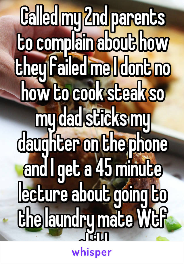 Called my 2nd parents to complain about how they failed me I dont no how to cook steak so my dad sticks my daughter on the phone and I get a 45 minute lecture about going to the laundry mate Wtf child