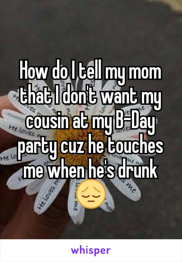 How do I tell my mom that I don't want my cousin at my B-Day party cuz he touches me when he's drunk
😔