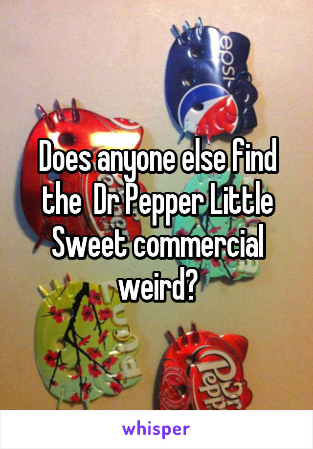 Does anyone else find the  Dr Pepper Little Sweet commercial weird?